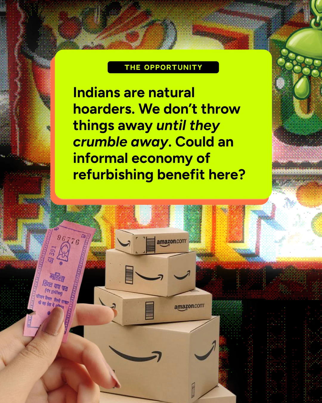 The Opportunity: Indians are natural hoarders. We don't throw things away until they crumble away. Could an informal economy of refurbishing benefit here? Set over a truck-art wall and a stack of delivery boxes.