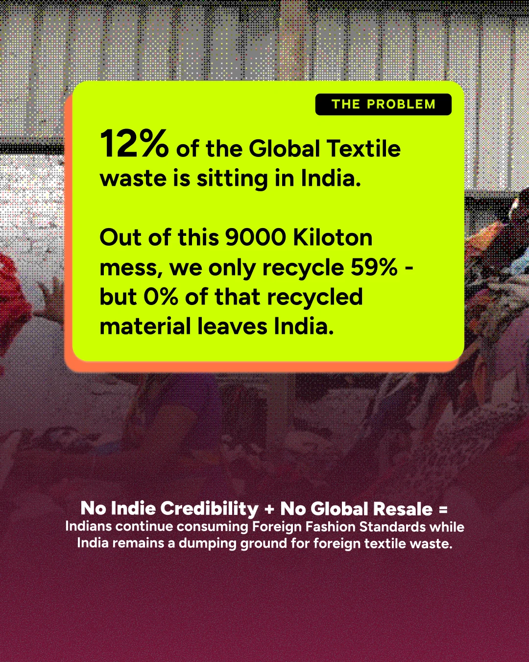 12% of the global textile waste is sitting in India. Out of this 9,000-kiloton mess we only recycle 59%, but 0% of that recycled material leaves India. No indie credibility plus no global resale: Indians keep consuming foreign fashion standards while India remains a dumping ground for foreign textile waste.